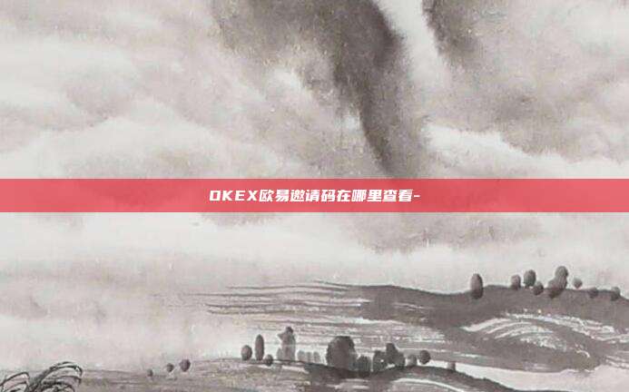 OKEX欧易邀请码在哪里查看-