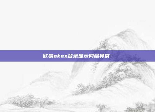 欧易okex登录显示网络异常-