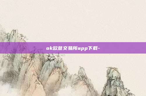 ok欧意交易所app下载-