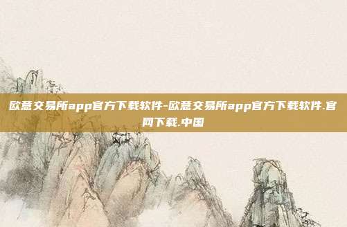 欧意交易所app官方下载软件-欧意交易所app官方下载软件.官网下载.中国