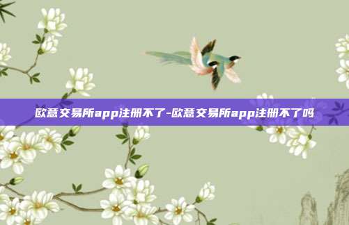 欧意交易所app注册不了-欧意交易所app注册不了吗