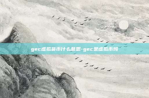 gec虚拟货币什么意思-gec是虚拟币吗