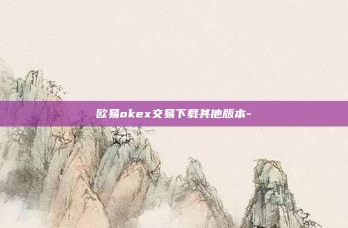 欧易okex交易下载其他版本-