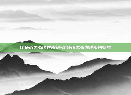 比特币怎么创建密钥-比特币怎么创建密钥账号