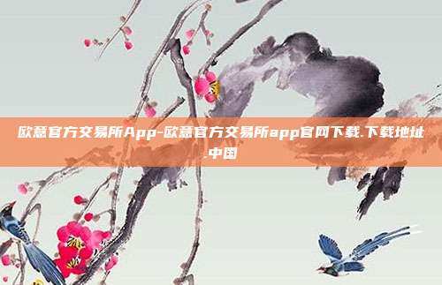 欧意官方交易所App-欧意官方交易所app官网下载.下载地址.中国