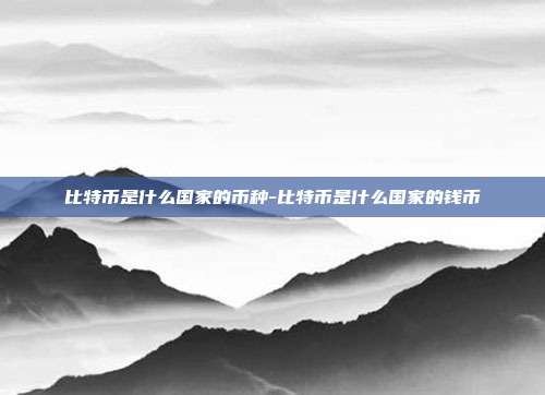 比特币是什么国家的币种-比特币是什么国家的钱币