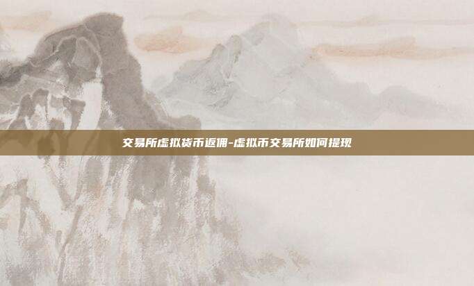 交易所虚拟货币返佣-虚拟币交易所如何提现