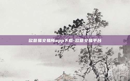 欧意易交易所app下载-欧意交易平台