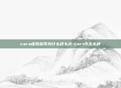 cara虚拟货币为什么这么火-cart币怎么样