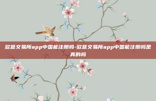 欧意交易所app中国能注册吗-欧意交易所app中国能注册吗是真的吗