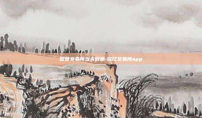 欧意交易所当天价格-欧亿交易所app