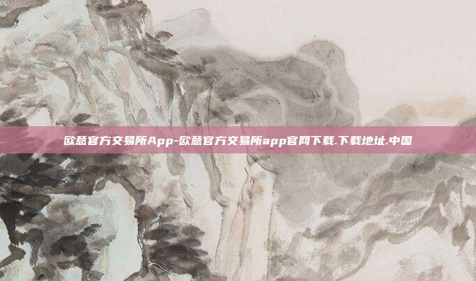 欧意官方交易所App-欧意官方交易所app官网下载.下载地址.中国