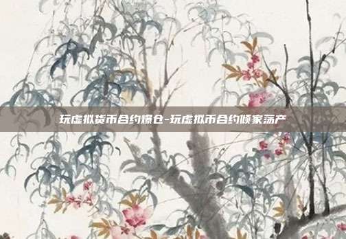 玩虚拟货币合约爆仓-玩虚拟币合约倾家荡产