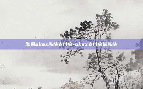 欧易okex冻结支付宝-okex支付宝被冻结