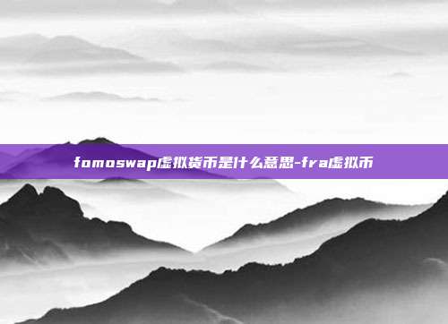 fomoswap虚拟货币是什么意思-fra虚拟币