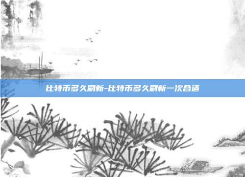 比特币多久刷新-比特币多久刷新一次合适