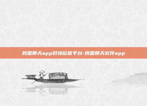 跨国聊天app对接欧意平台-跨国聊天软件app