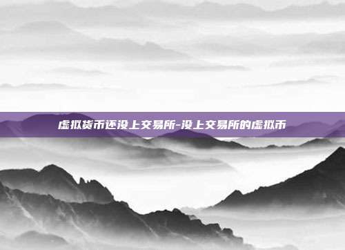 虚拟货币还没上交易所-没上交易所的虚拟币