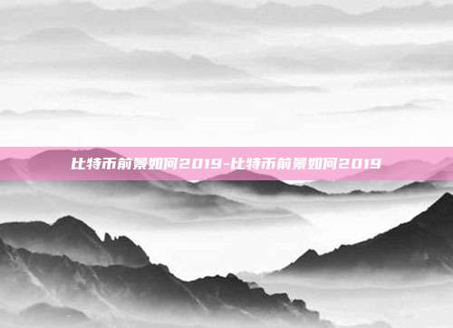 比特币前景如何2019-比特币前景如何2019