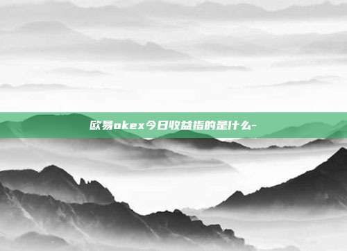 欧易okex今日收益指的是什么-