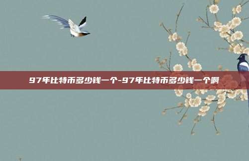 97年比特币多少钱一个-97年比特币多少钱一个啊