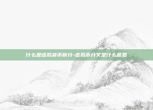 什么是虚拟货币拆分-虚拟币分叉是什么意思