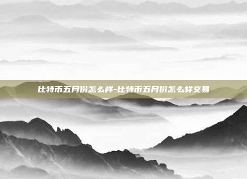 比特币五月份怎么样-比特币五月份怎么样交易