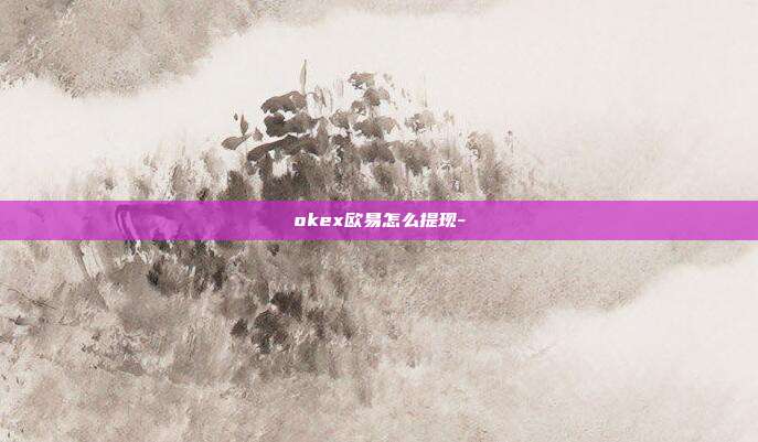 okex欧易怎么提现-