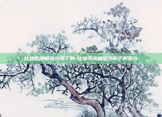 比特币涨幅多少币了啊-比特币涨幅多少币了啊现在