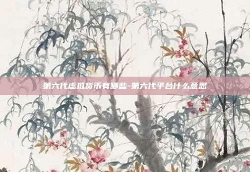 第六代虚拟货币有哪些-第六代平台什么意思