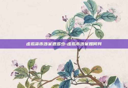 虚拟货币涉案退多少-虚拟币涉案如何判