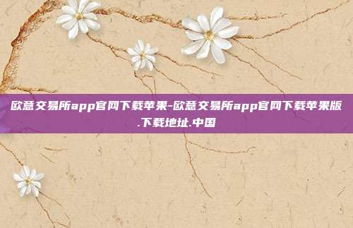 欧意交易所app官网下载苹果-欧意交易所app官网下载苹果版.下载地址.中国