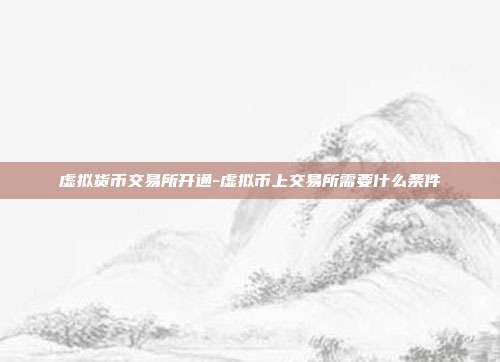 虚拟货币交易所开通-虚拟币上交易所需要什么条件