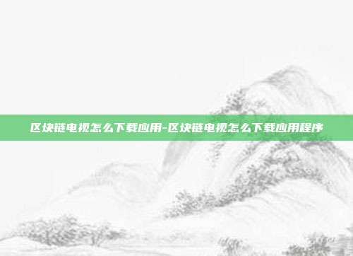 区块链电视怎么下载应用-区块链电视怎么下载应用程序