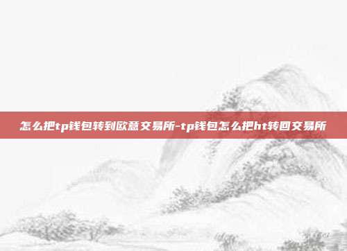 怎么把tp钱包转到欧意交易所-tp钱包怎么把ht转回交易所